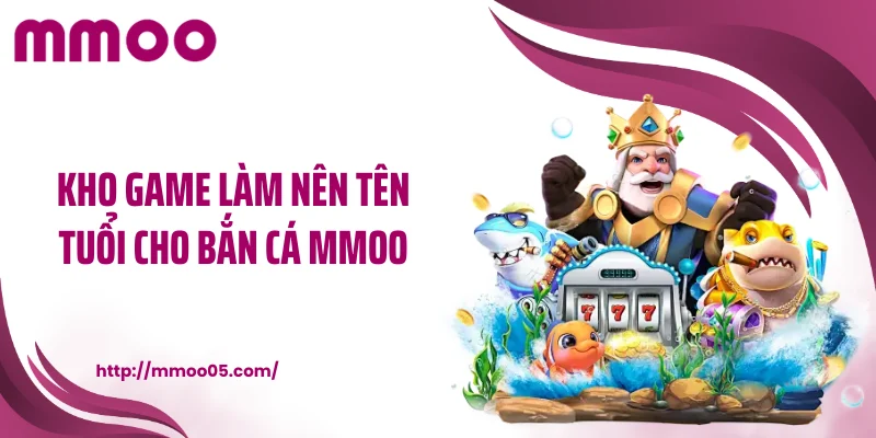 Kho game làm nên tên tuổi cho bắn cá MMOO